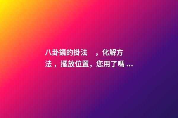八卦鏡的掛法，化解方法，擺放位置，您用了嗎？